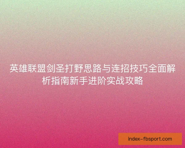 英雄联盟剑圣打野思路与连招技巧全面解析指南新手进阶实战攻略