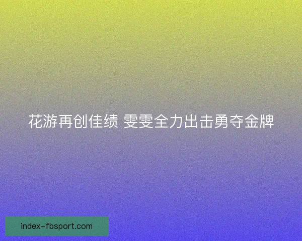 花游再创佳绩 雯雯全力出击勇夺金牌