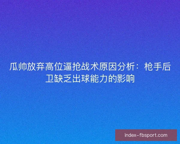 瓜帅放弃高位逼抢战术原因分析：枪手后卫缺乏出球能力的影响