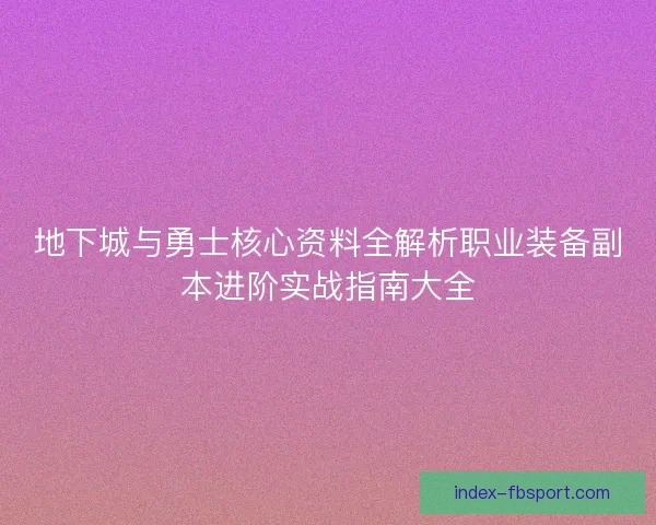 地下城与勇士核心资料全解析职业装备副本进阶实战指南大全