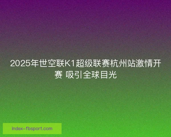 2025年世空联K1超级联赛杭州站激情开赛 吸引全球目光
