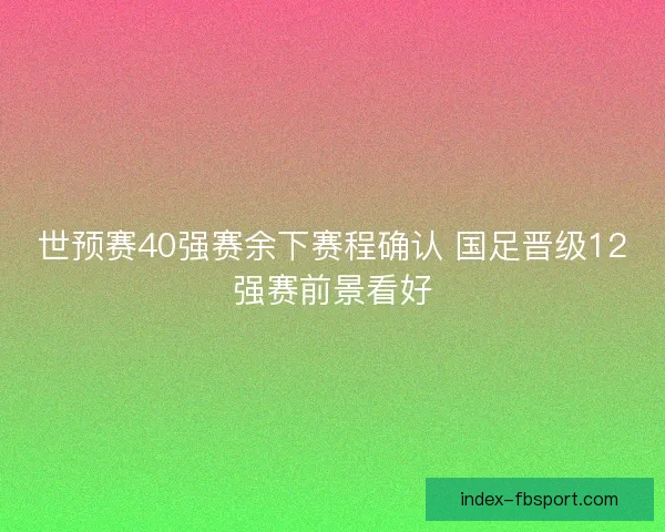 世预赛40强赛余下赛程确认 国足晋级12强赛前景看好